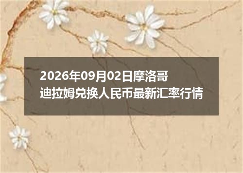 2026年09月02日摩洛哥迪拉姆兑换人民币最新汇率行情