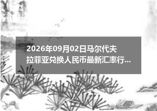 2026年09月02日马尔代夫拉菲亚兑换人民币最新汇率行情