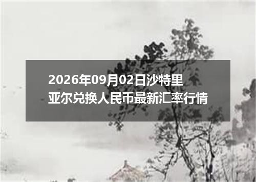 2026年09月02日沙特里亚尔兑换人民币最新汇率行情