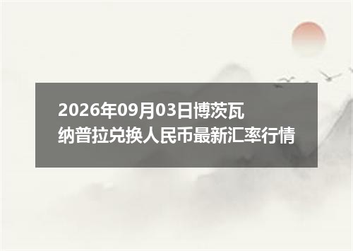 2026年09月03日博茨瓦纳普拉兑换人民币最新汇率行情