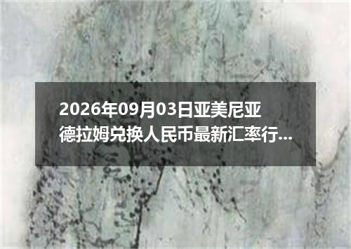 2026年09月03日亚美尼亚德拉姆兑换人民币最新汇率行情