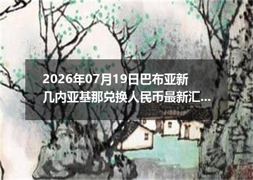 2026年07月19日巴布亚新几内亚基那兑换人民币最新汇率行情