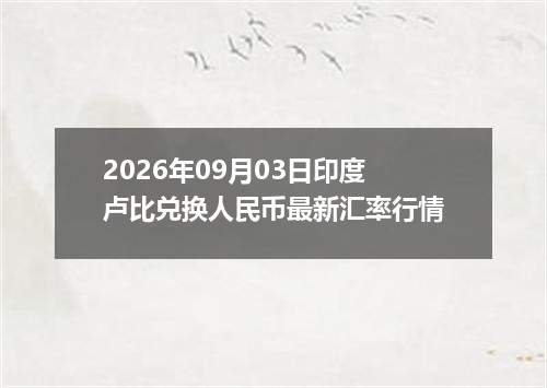 2026年09月03日印度卢比兑换人民币最新汇率行情