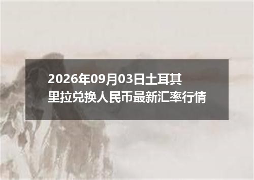 2026年09月03日土耳其里拉兑换人民币最新汇率行情