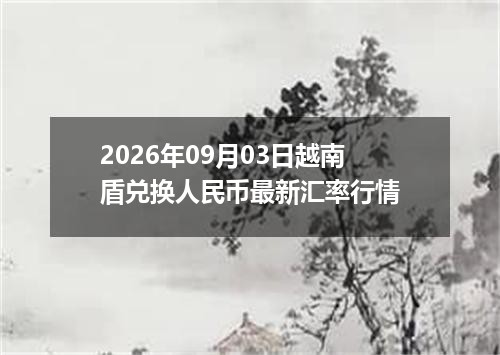2026年09月03日越南盾兑换人民币最新汇率行情