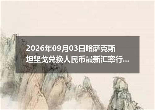 2026年09月03日哈萨克斯坦坚戈兑换人民币最新汇率行情