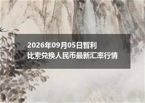 2026年09月05日智利比索兑换人民币最新汇率行情