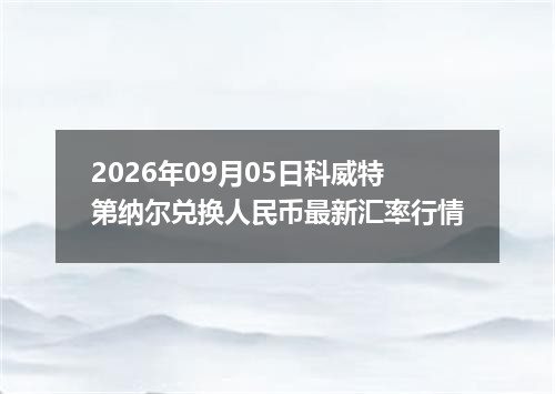 2026年09月05日科威特第纳尔兑换人民币最新汇率行情