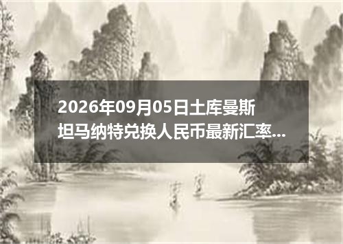 2026年09月05日土库曼斯坦马纳特兑换人民币最新汇率行情