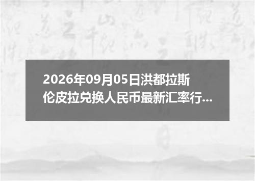 2026年09月05日洪都拉斯伦皮拉兑换人民币最新汇率行情