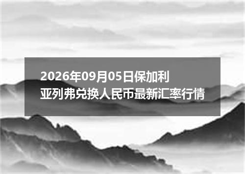 2026年09月05日保加利亚列弗兑换人民币最新汇率行情
