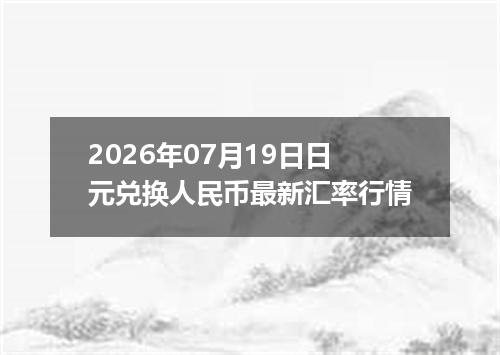 2026年07月19日日元兑换人民币最新汇率行情