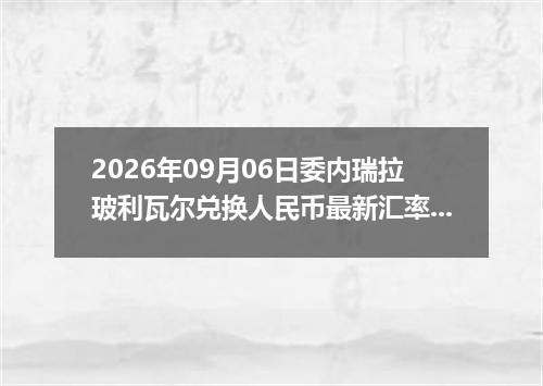 2026年09月06日委内瑞拉玻利瓦尔兑换人民币最新汇率行情