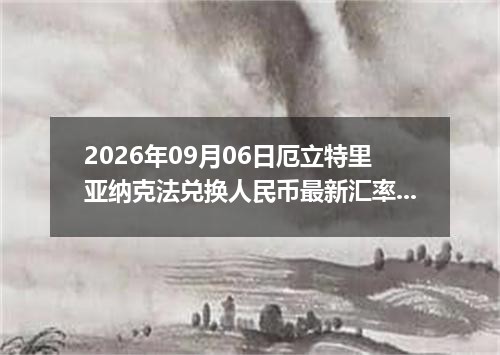 2026年09月06日厄立特里亚纳克法兑换人民币最新汇率行情