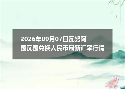 2026年09月07日瓦努阿图瓦图兑换人民币最新汇率行情