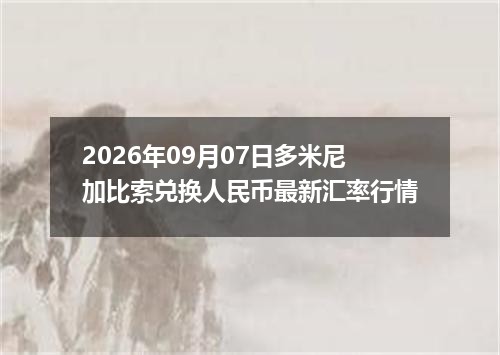 2026年09月07日多米尼加比索兑换人民币最新汇率行情