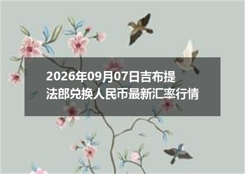 2026年09月07日吉布提法郎兑换人民币最新汇率行情
