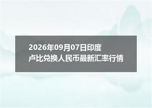 2026年09月07日印度卢比兑换人民币最新汇率行情