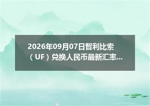 2026年09月07日智利比索（UF）兑换人民币最新汇率行情