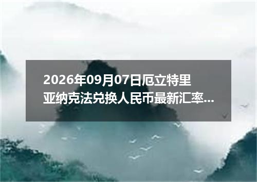 2026年09月07日厄立特里亚纳克法兑换人民币最新汇率行情