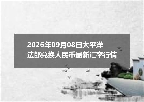 2026年09月08日太平洋法郎兑换人民币最新汇率行情