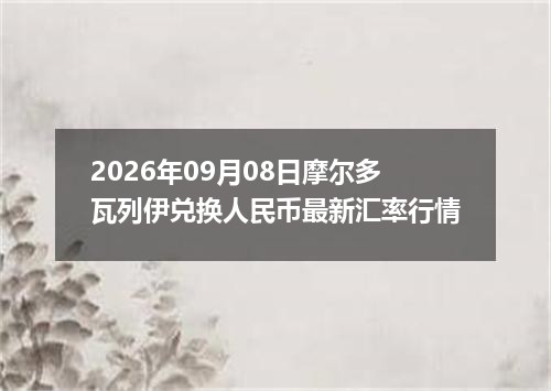 2026年09月08日摩尔多瓦列伊兑换人民币最新汇率行情