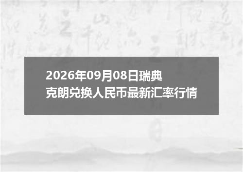 2026年09月08日瑞典克朗兑换人民币最新汇率行情