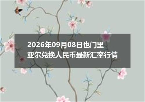 2026年09月08日也门里亚尔兑换人民币最新汇率行情