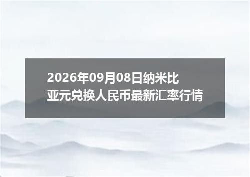 2026年09月08日纳米比亚元兑换人民币最新汇率行情
