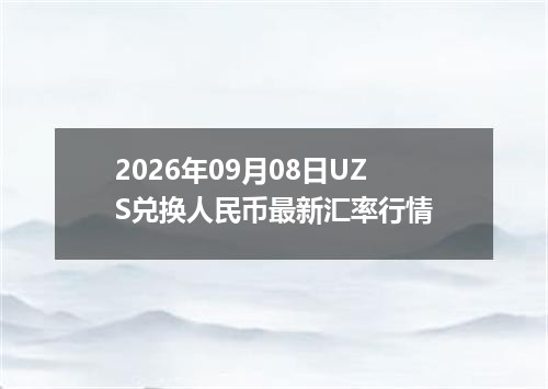 2026年09月08日UZS兑换人民币最新汇率行情