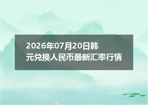 2026年07月20日韩元兑换人民币最新汇率行情