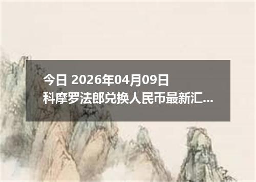 今日 2026年04月09日 科摩罗法郎兑换人民币最新汇率行情