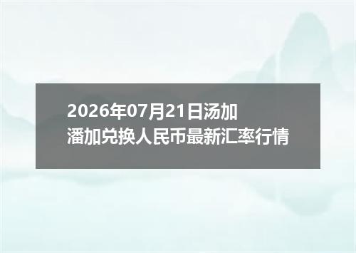 2026年07月21日汤加潘加兑换人民币最新汇率行情