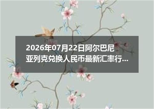 2026年07月22日阿尔巴尼亚列克兑换人民币最新汇率行情