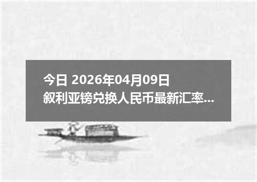 今日 2026年04月09日 叙利亚镑兑换人民币最新汇率行情