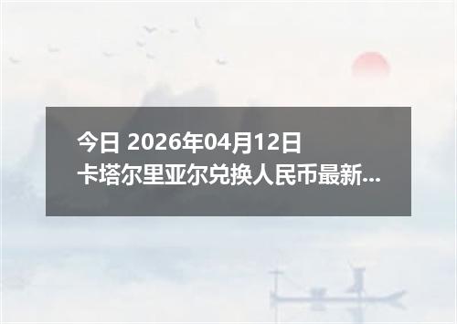 今日 2026年04月12日 卡塔尔里亚尔兑换人民币最新汇率行情