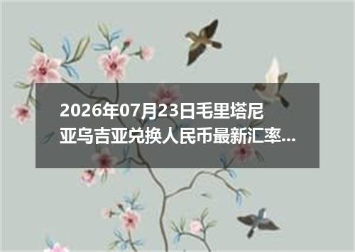 2026年07月23日毛里塔尼亚乌吉亚兑换人民币最新汇率行情