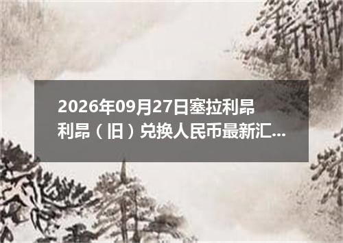 2026年09月27日塞拉利昂利昂（旧）兑换人民币最新汇率行情