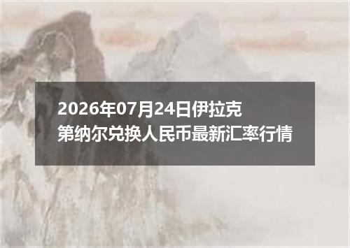 2026年07月24日伊拉克第纳尔兑换人民币最新汇率行情