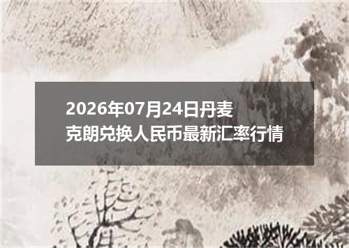 2026年07月24日丹麦克朗兑换人民币最新汇率行情