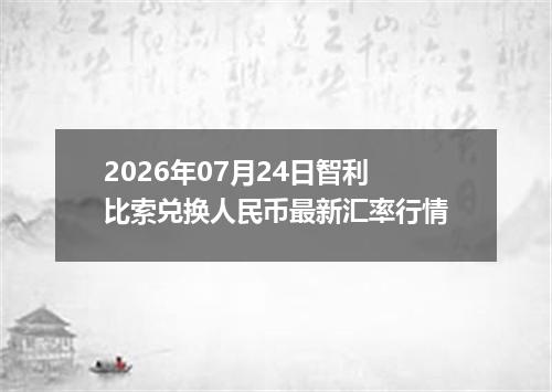 2026年07月24日智利比索兑换人民币最新汇率行情