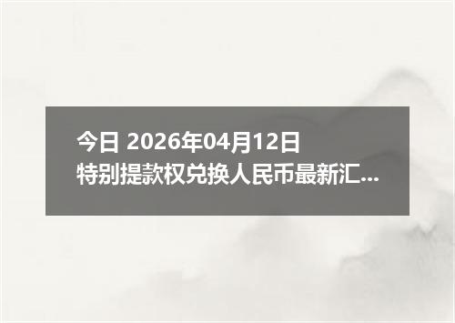 今日 2026年04月12日 特别提款权兑换人民币最新汇率行情