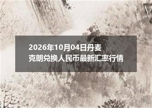 2026年10月04日丹麦克朗兑换人民币最新汇率行情