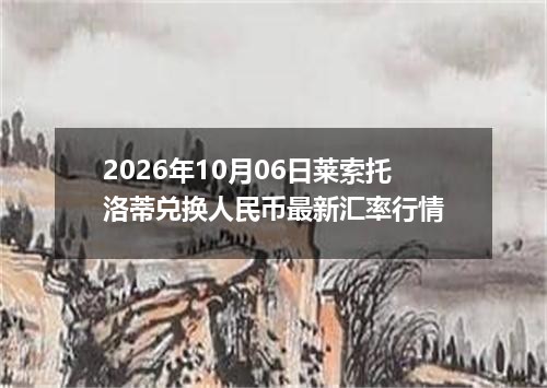 2026年10月06日莱索托洛蒂兑换人民币最新汇率行情