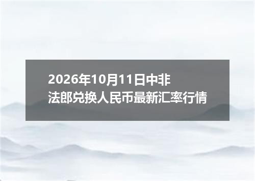 2026年10月11日中非法郎兑换人民币最新汇率行情