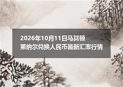 2026年10月11日马其顿第纳尔兑换人民币最新汇率行情