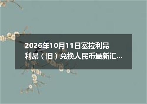 2026年10月11日塞拉利昂利昂（旧）兑换人民币最新汇率行情