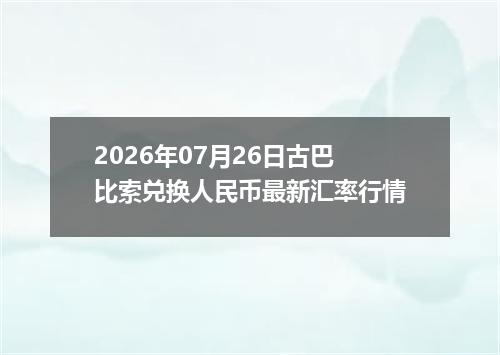 2026年07月26日古巴比索兑换人民币最新汇率行情