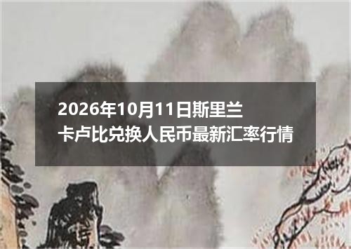 2026年10月11日斯里兰卡卢比兑换人民币最新汇率行情