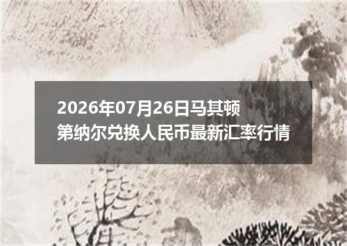 2026年07月26日马其顿第纳尔兑换人民币最新汇率行情